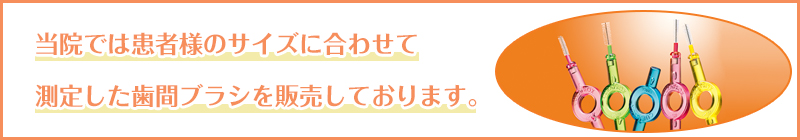 当院では患者様のサイズに合わせて測定した歯間ブラシを販売しております
